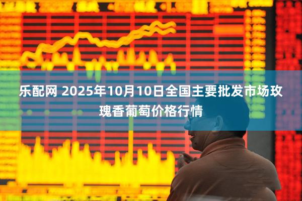 樂(lè)配網(wǎng) 2025年10月10日全國(guó)主要批發(fā)市場(chǎng)玫瑰香葡萄價(jià)格行情